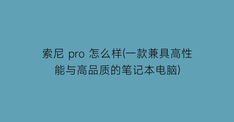 索尼pro怎么样(一款兼具高性能与高品质的笔记本电脑)